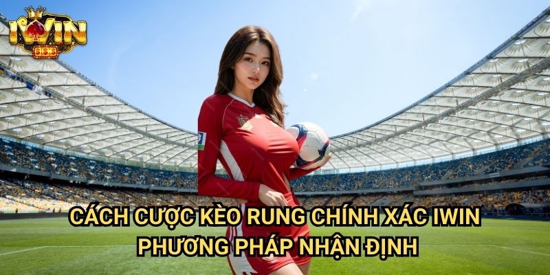 Cách cược kèo rung chính xác Iwin: Chiến thuật đầu tư theo biến động kèo thời gian thực 3 Cách cược kèo rung chính xác Iwin - Phương pháp nhận định