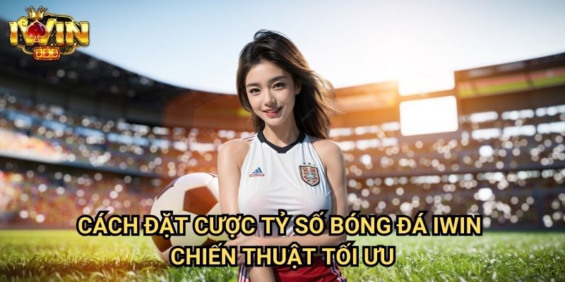 Cách đặt cược tỷ số bóng đá Iwin: Phương pháp săn tỷ lệ ăn cao từ chuyên gia 3 Cách đặt cược tỷ số bóng đá Iwin - Chiến thuật tối ưu