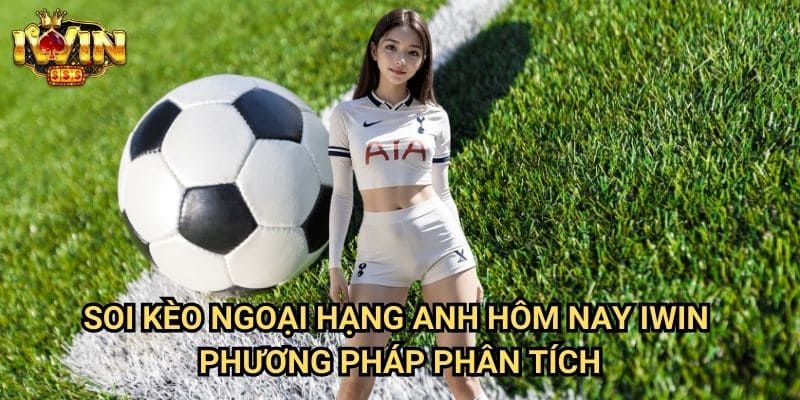 Soi kèo ngoại hạng Anh hôm nay Iwin: Phân tích chuyên sâu từ chuyên gia Premier League 3 Soi kèo ngoại hạng Anh hôm nay Iwin - Phương pháp phân tích